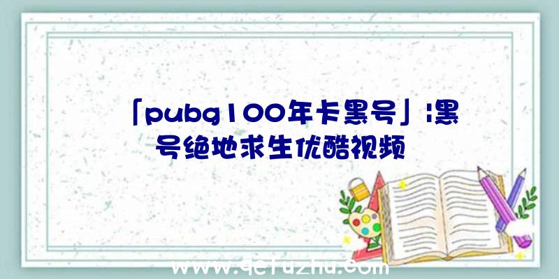 「pubg100年卡黑号」|黑号绝地求生优酷视频